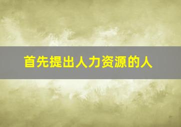 首先提出人力资源的人