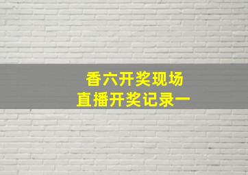 香六开奖现场直播开奖记录一