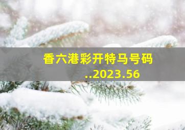 香六港彩开特马号码..2023.56