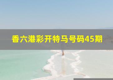 香六港彩开特马号码45期