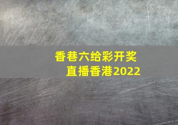 香巷六给彩开奖直播香港2022