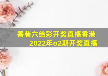 香巷六给彩开奖直播香港2022年o2期开奖直播