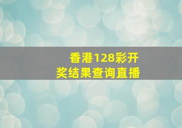 香港128彩开奖结果查询直播