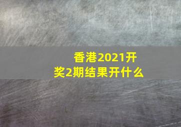 香港2021开奖2期结果开什么