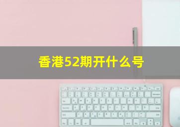 香港52期开什么号