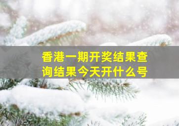 香港一期开奖结果查询结果今天开什么号