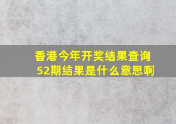 香港今年开奖结果查询52期结果是什么意思啊