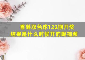 香港双色球122期开奖结果是什么时候开的呢视频