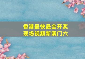 香港最快最全开奖现场视频新澳门六