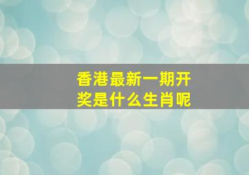 香港最新一期开奖是什么生肖呢