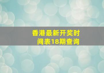 香港最新开奖时间表18期查询