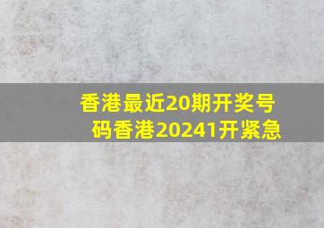 香港最近20期开奖号码香港20241开紧急