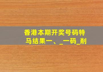 香港本期开奖号码特马结果一、_一码_削