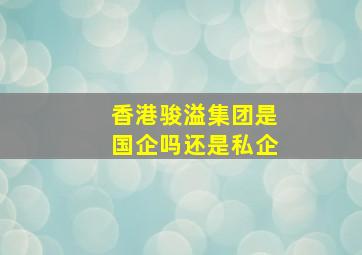 香港骏溢集团是国企吗还是私企