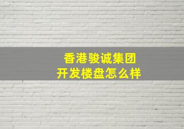 香港骏诚集团开发楼盘怎么样