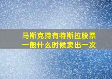 马斯克持有特斯拉股票一般什么时候卖出一次