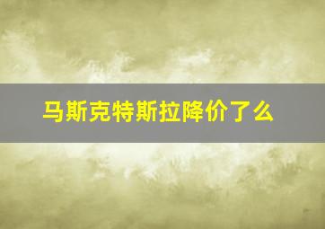 马斯克特斯拉降价了么