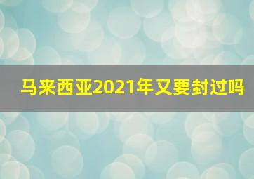 马来西亚2021年又要封过吗