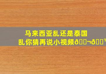 马来西亚乱还是泰国乱你猜再说小视频🇬🇹