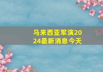 马来西亚军演2024最新消息今天