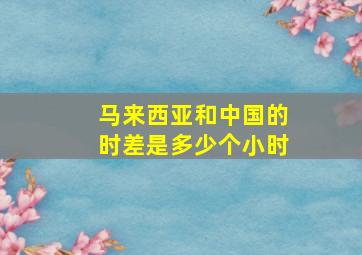 马来西亚和中国的时差是多少个小时