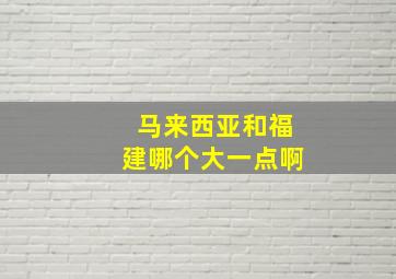 马来西亚和福建哪个大一点啊