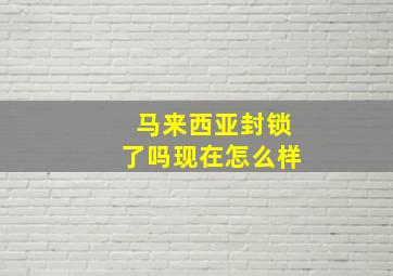 马来西亚封锁了吗现在怎么样