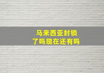 马来西亚封锁了吗现在还有吗