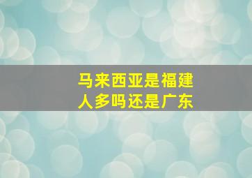 马来西亚是福建人多吗还是广东