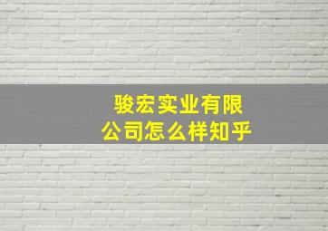 骏宏实业有限公司怎么样知乎