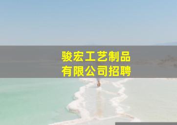 骏宏工艺制品有限公司招聘