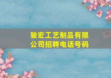 骏宏工艺制品有限公司招聘电话号码