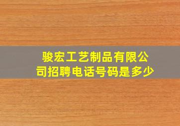 骏宏工艺制品有限公司招聘电话号码是多少