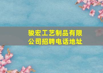 骏宏工艺制品有限公司招聘电话地址