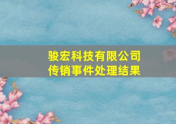 骏宏科技有限公司传销事件处理结果