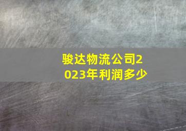 骏达物流公司2023年利润多少