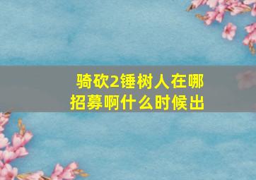 骑砍2锤树人在哪招募啊什么时候出