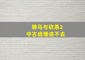 骑马与砍杀2中古战锤进不去