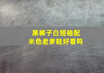 黑裤子白短袖配米色老爹鞋好看吗