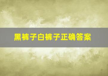 黑裤子白裤子正确答案