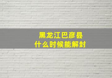 黑龙江巴彦县什么时候能解封