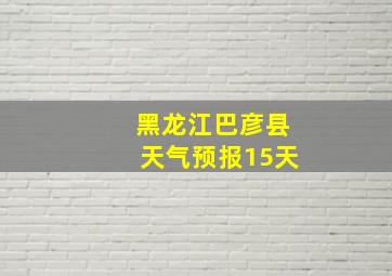 黑龙江巴彦县天气预报15天