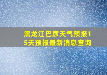 黑龙江巴彦天气预报15天预报最新消息查询