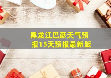 黑龙江巴彦天气预报15天预报最新版