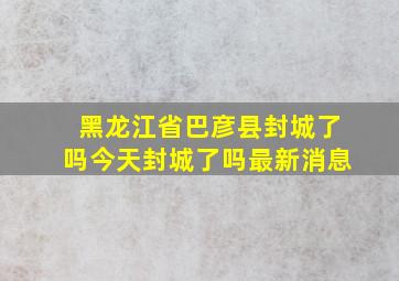 黑龙江省巴彦县封城了吗今天封城了吗最新消息