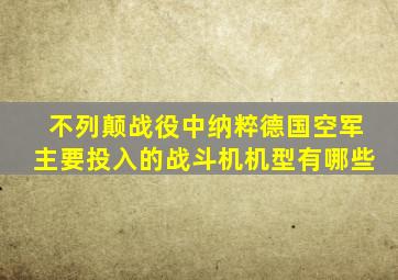 不列颠战役中纳粹德国空军主要投入的战斗机机型有哪些