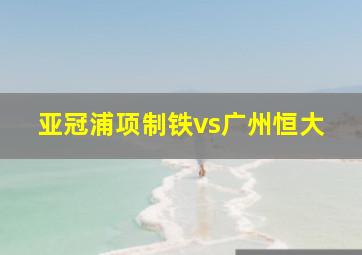 亚冠浦项制铁vs广州恒大