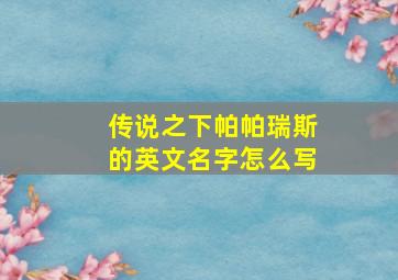 传说之下帕帕瑞斯的英文名字怎么写