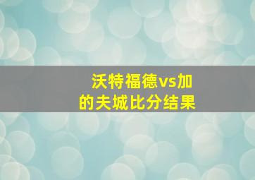 沃特福德vs加的夫城比分结果