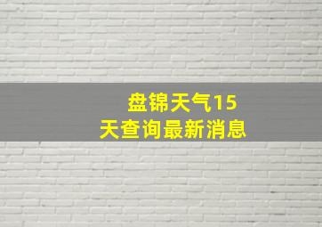 盘锦天气15天查询最新消息